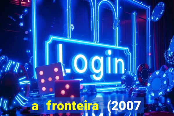 a fronteira (2007 filme completo download)